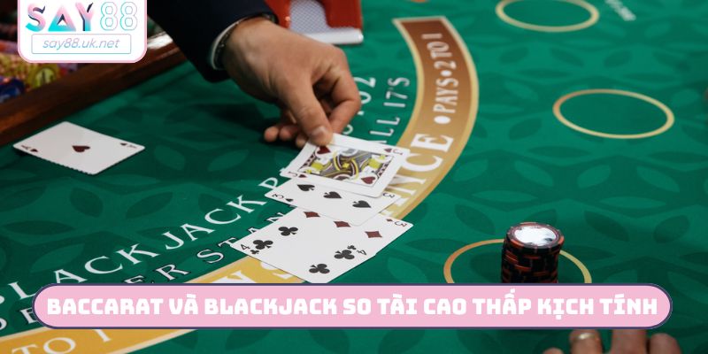 Baccarat và Blackjack so tài cao thấp kịch tính