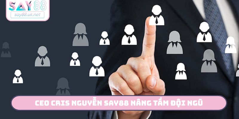 CEO SAY88 Cris Nguyễn nâng tầm đội ngũ