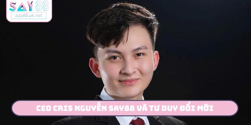 CEO SAY88 Cris Nguyễn và tư duy đổi mới