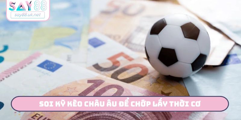 Soi kỹ kèo châu Âu để chớp lấy thời cơ