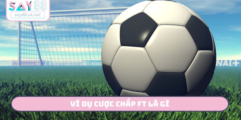 Ví dụ cược chấp FT là gì?